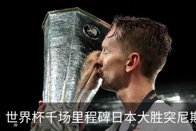 世界杯千场里程碑日本大胜突尼斯 德国巴西并列赛事进球榜第一