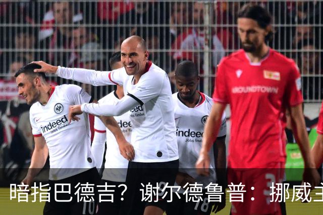 暗指巴德吉？谢尔德鲁普：挪威主帅总是戏称，我本可以在巴萨踢球